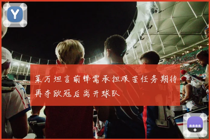 莱万坦言前锋需承担艰苦任务期待再夺欧冠后离开球队