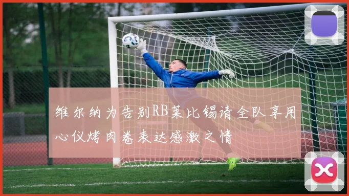 维尔纳为告别RB莱比锡请全队享用心仪烤肉卷表达感激之情