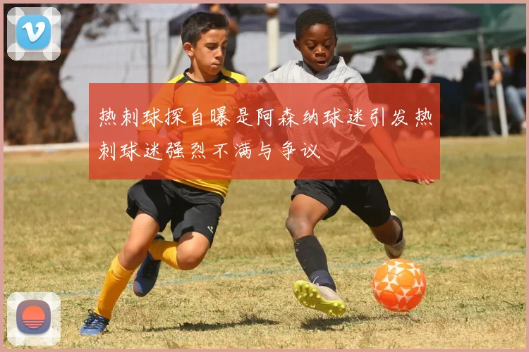 热刺球探自曝是阿森纳球迷引发热刺球迷强烈不满与争议
