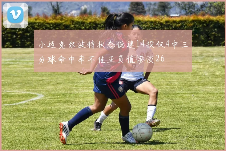 小迈克尔波特状态低迷14投仅4中三分球命中率不佳正负值惨淡26