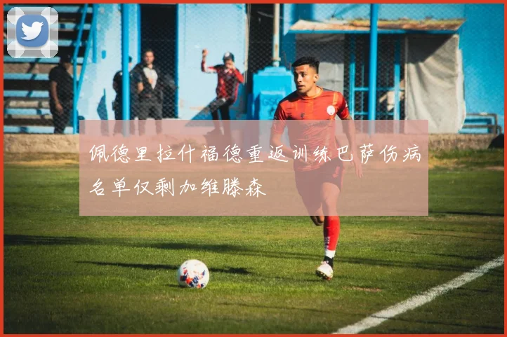 佩德里拉什福德重返训练巴萨伤病名单仅剩加维滕森