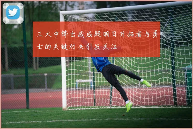 三大中锋出战成疑明日开拓者与勇士的关键对决引发关注