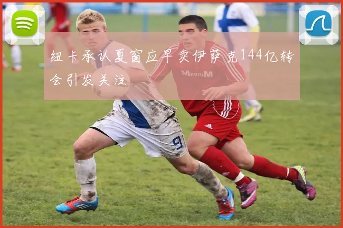 纽卡承认夏窗应早卖伊萨克144亿转会引发关注