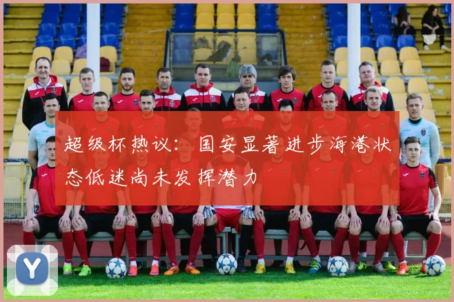 超级杯热议：国安显著进步海港状态低迷尚未发挥潜力