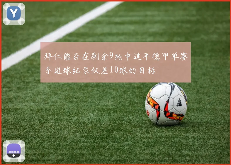 拜仁能否在剩余9轮中追平德甲单赛季进球纪录仅差10球的目标