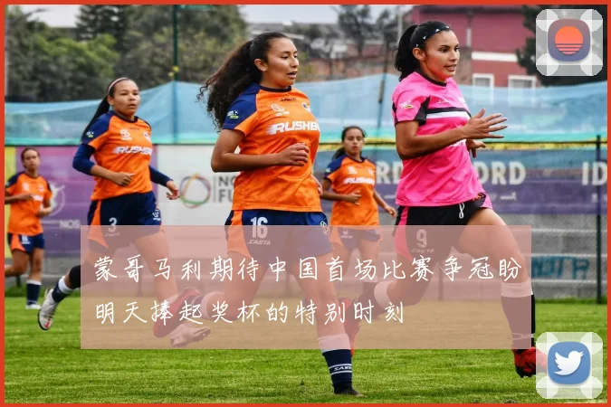 蒙哥马利期待中国首场比赛争冠盼明天捧起奖杯的特别时刻