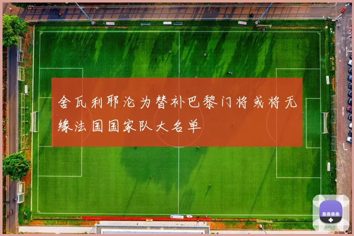 舍瓦利耶沦为替补巴黎门将或将无缘法国国家队大名单