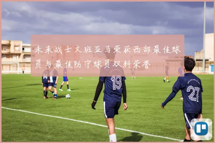 未来战士文班亚马荣获西部最佳球员与最佳防守球员双料荣誉