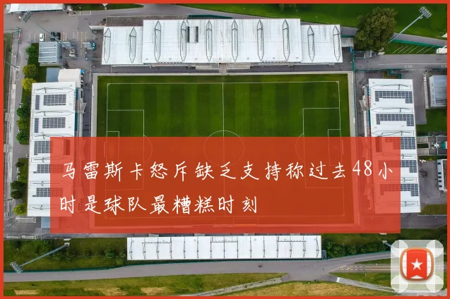 马雷斯卡怒斥缺乏支持称过去48小时是球队最糟糕时刻