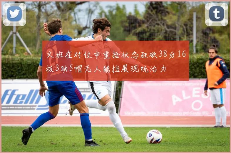 文班在对位中重拾状态狂砍38分16板3助5帽无人能挡展现统治力