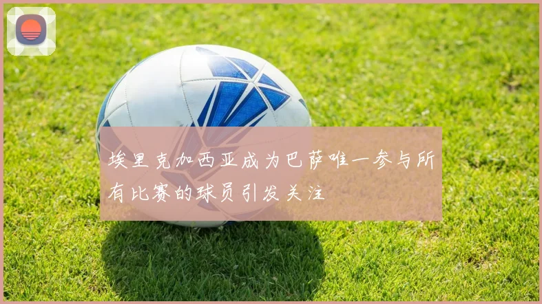 埃里克加西亚成为巴萨唯一参与所有比赛的球员引发关注