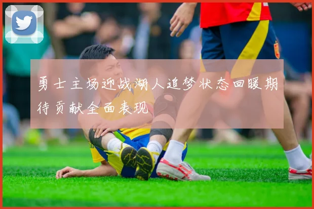 勇士主场迎战湖人追梦状态回暖期待贡献全面表现