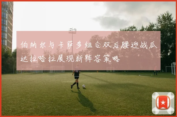 伯纳尔与卡萨多组合双后腰迎战瓜达拉哈拉展现新阵容策略