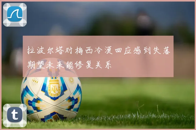 拉波尔塔对梅西冷漠回应感到失落期望未来能修复关系