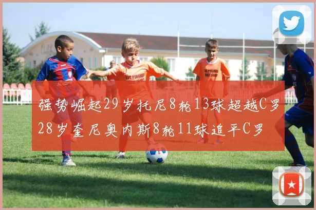 强势崛起29岁托尼8轮13球超越C罗28岁奎尼奥内斯8轮11球追平C罗