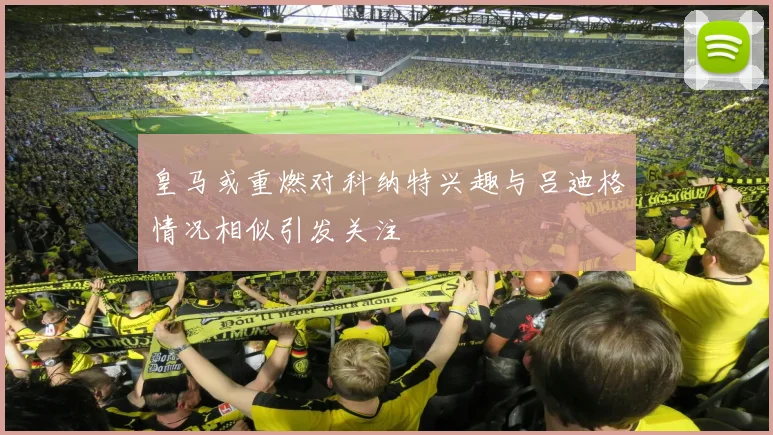 皇马或重燃对科纳特兴趣与吕迪格情况相似引发关注