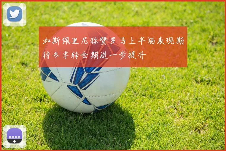 加斯佩里尼称赞罗马上半场表现期待冬季转会期进一步提升