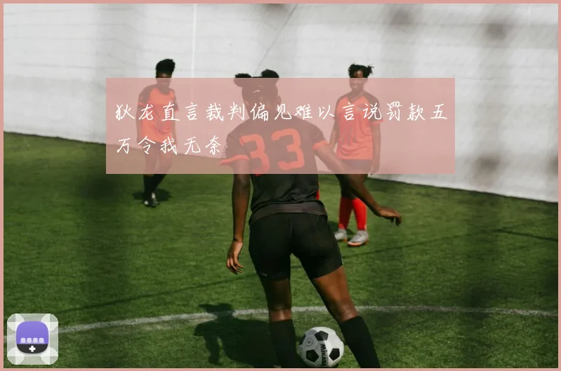 狄龙直言裁判偏见难以言说罚款五万令我无奈