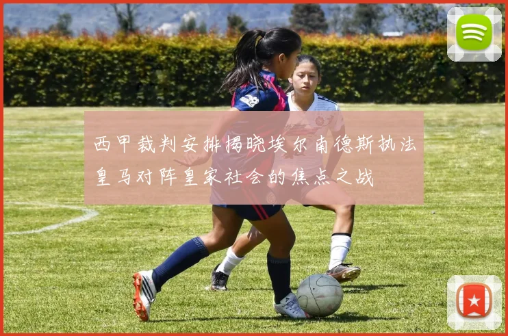 西甲裁判安排揭晓埃尔南德斯执法皇马对阵皇家社会的焦点之战
