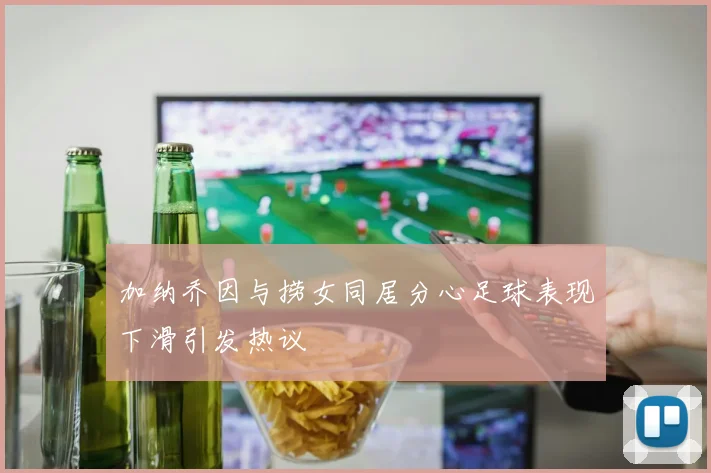 加纳乔因与捞女同居分心足球表现下滑引发热议