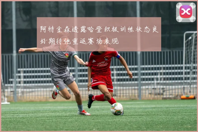 阿特金森透露哈登积极训练状态良好期待他重返赛场表现