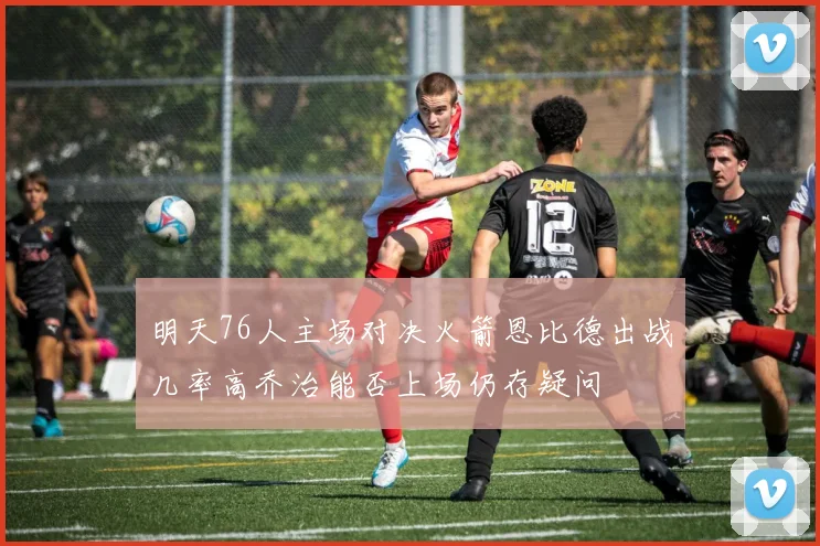 明天76人主场对决火箭恩比德出战几率高乔治能否上场仍存疑问