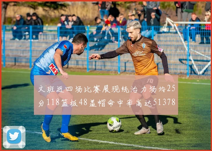 文班近四场比赛展现统治力场均25分118篮板48盖帽命中率高达513782