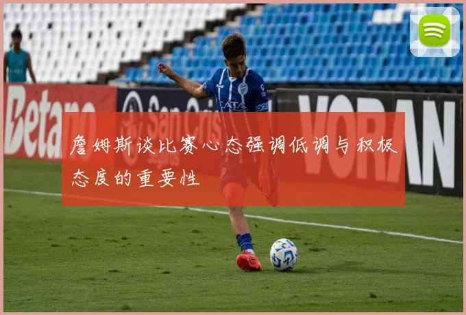 詹姆斯谈比赛心态强调低调与积极态度的重要性