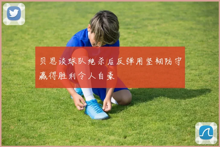 贝恩谈球队绝杀后反弹用坚韧防守赢得胜利令人自豪