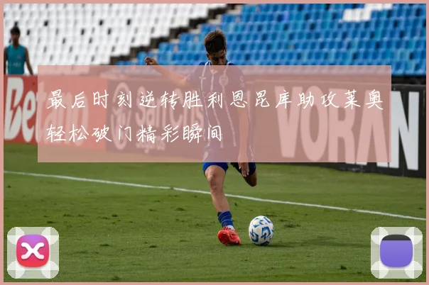 最后时刻逆转胜利恩昆库助攻莱奥轻松破门精彩瞬间