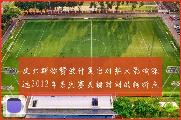 皮尔斯称赞波什复出对热火影响深远2012年系列赛关键时刻的转折点