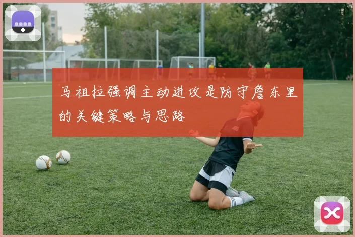 马祖拉强调主动进攻是防守詹东里的关键策略与思路