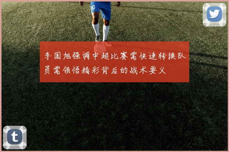 李国旭强调中超比赛需快速转换队员需领悟精彩背后的战术要义