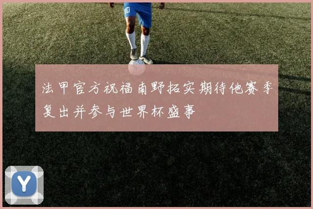 法甲官方祝福南野拓实期待他赛季复出并参与世界杯盛事