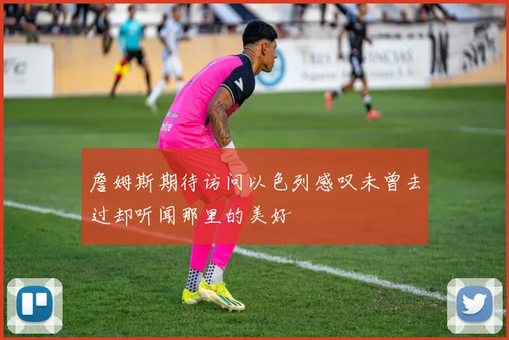 詹姆斯期待访问以色列感叹未曾去过却听闻那里的美好