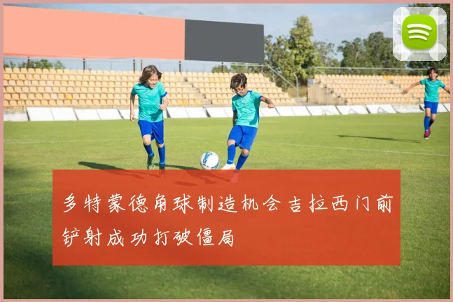 多特蒙德角球制造机会吉拉西门前铲射成功打破僵局
