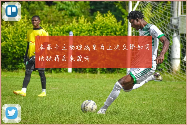 本菲卡主场迎战皇马上次交锋如同地狱再度来袭吗