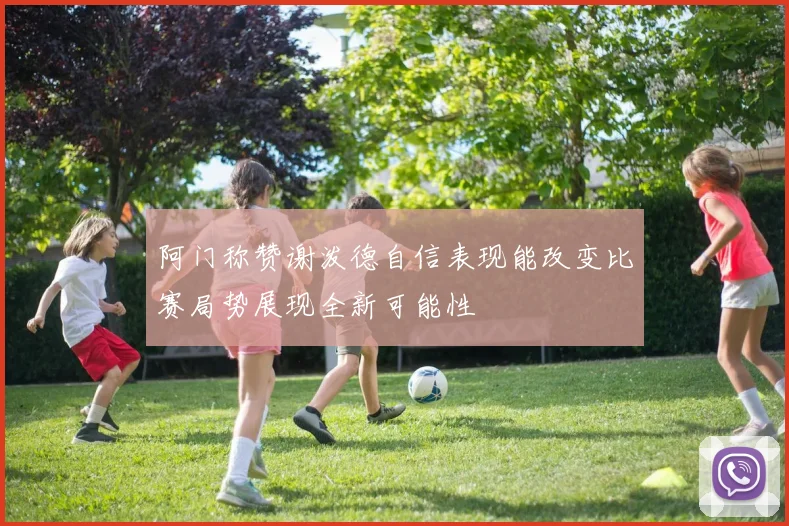 阿门称赞谢泼德自信表现能改变比赛局势展现全新可能性