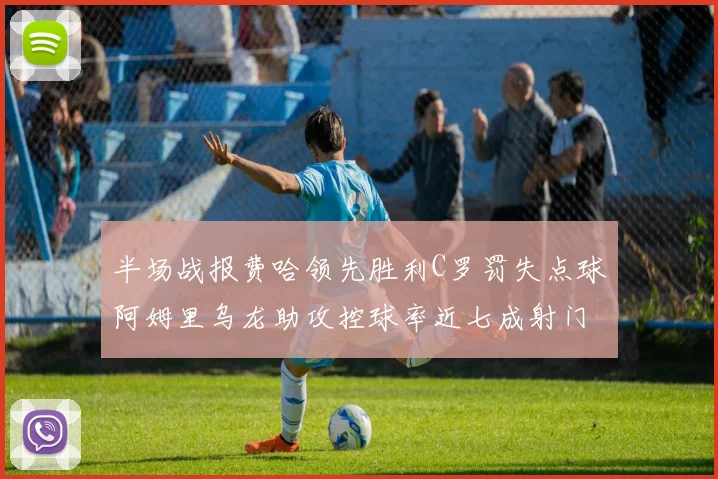 半场战报费哈领先胜利C罗罚失点球阿姆里乌龙助攻控球率近七成射门未果