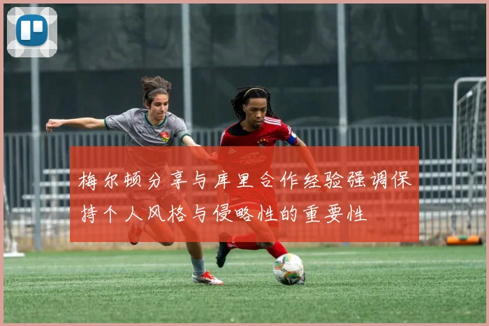 梅尔顿分享与库里合作经验强调保持个人风格与侵略性的重要性