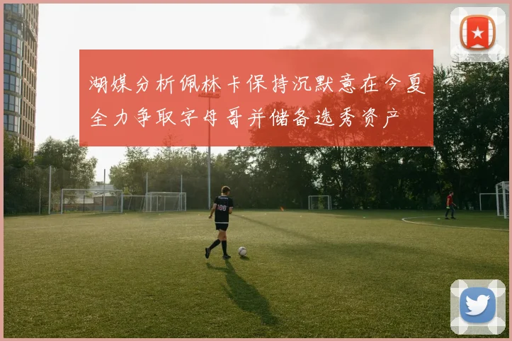 湖媒分析佩林卡保持沉默意在今夏全力争取字母哥并储备选秀资产