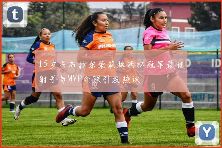 15岁卡布拉尔荣获梅西杯冠军最佳射手与MVP合照引发热议